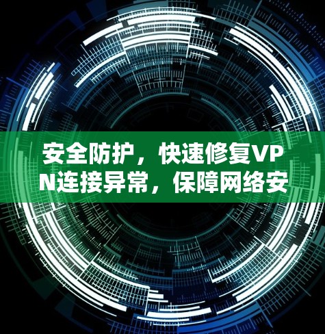 安全防护，快速修复VPN连接异常，保障网络安全