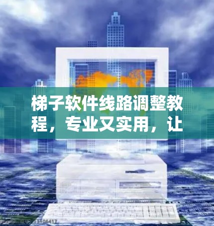 梯子软件线路调整教程，专业又实用，让你的电路更高效