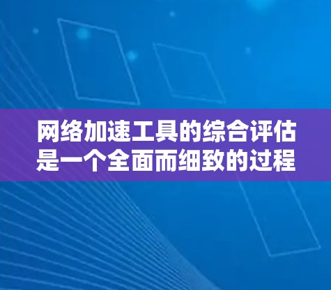 网络加速工具的综合评估是一个全面而细致的过程，旨在帮助用户找到最适合自己的工具。以下是对该评估的总结和建议