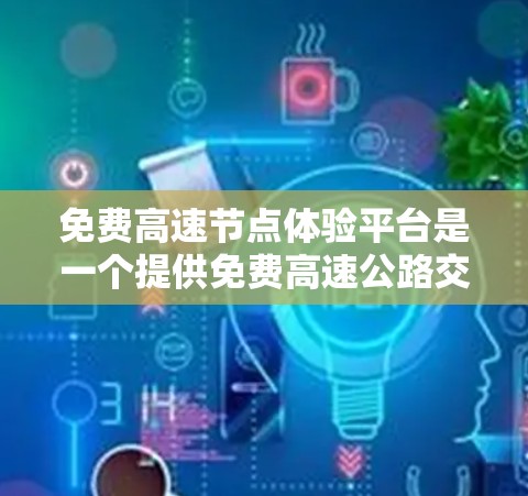 免费高速节点体验平台是一个提供免费高速公路交通体验的平台，旨在让用户在安全、高效和娱乐的同时，享受高速公路的便利。以下是对该平台的详细分析