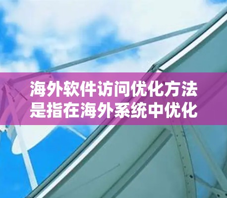 海外软件访问优化方法是指在海外系统中优化软件访问的策略和手段，以提高访问性能、安全性以及用户体验。以下是一些常见的海外软件访问优化方法