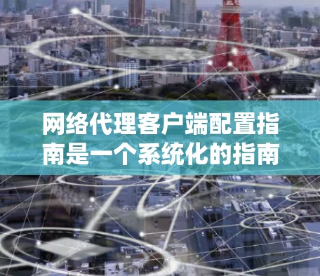 网络代理客户端配置指南是一个系统化的指南,旨在帮助用户正确配置网络代理客户端以确保其正常运行。以下是对该指南的详细总结和建议 网络代理客户端配置指南是一个系统化的指南,旨在帮助用户正确配置网络代理客户端以确保其正常运行。以下是对该指南的详细总结和建议