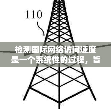 检测国际网络访问速度是一个系统性的过程，旨在优化用户体验并确保网络稳定。以下是一个结构化的指南，帮助您进行国际网络访问速度的检测和优化