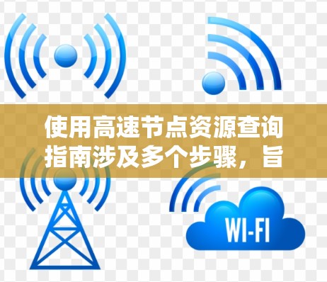 使用高速节点资源查询指南涉及多个步骤,旨在高效访问和管理节点资源。以下是详细的指南,帮助您顺利完成资源查询 使用高速节点资源查询指南涉及多个步骤,旨在高效访问和管理节点资源。以下是详细的指南,帮助您顺利完成资源查询