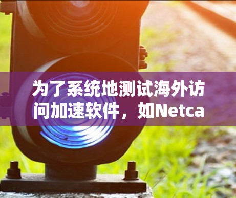 为了系统地测试海外访问加速软件,如Netcat或VNet,以下是一个清晰的步骤指南 为了系统地测试海外访问加速软件,如Netcat或VNet,以下是一个清晰的步骤指南