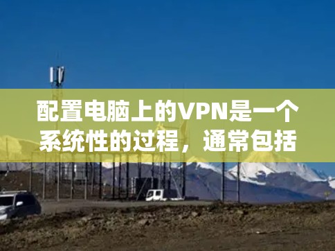 配置电脑上的VPN是一个系统性的过程，通常包括以下步骤