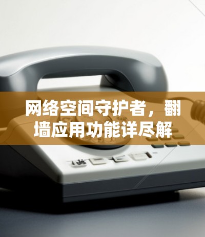 网络空间守护者,翻墙应用功能详尽解析 网络空间守护者,翻墙应用功能详尽解析