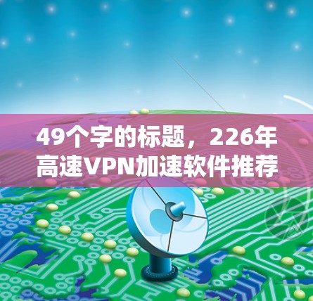 49个字的标题,226年高速VPN加速软件推荐 49个字的标题,226年高速VPN加速软件推荐