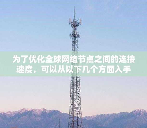 为了优化全球网络节点之间的连接速度，可以从以下几个方面入手