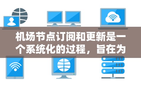 机场节点订阅和更新是一个系统化的过程，旨在为航空公司提供航班管理支持。以下是对该过程的详细说明