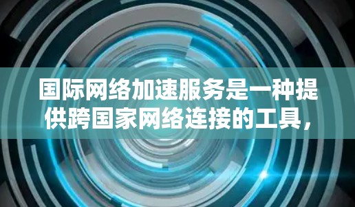 国际网络加速服务是一种提供跨国家网络连接的工具，旨在帮助用户在不同国家之间轻松使用互联网。以下是对该服务功能体验的详细分析