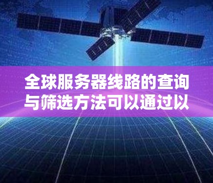 全球服务器线路的查询与筛选方法可以通过以下几个步骤来实现 全球服务器线路的查询与筛选方法可以通过以下几个步骤来实现