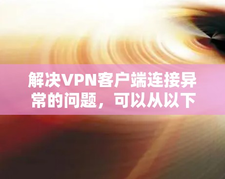 解决VPN客户端连接异常的问题,可以从以下几个方面入手 解决VPN客户端连接异常的问题,可以从以下几个方面入手