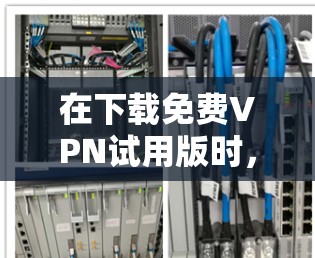 在下载免费VPN试用版时,以下是一些关键步骤和注意事项 在下载免费VPN试用版时,以下是一些关键步骤和注意事项