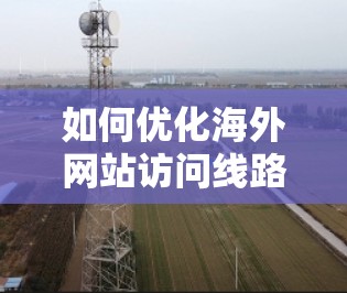 如何优化海外网站访问线路，从理解目标到实际操作