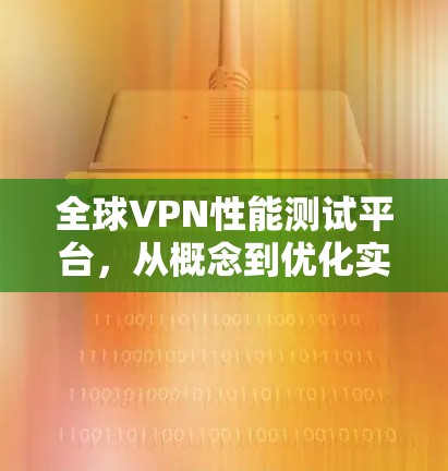 全球VPN性能测试平台，从概念到优化实践