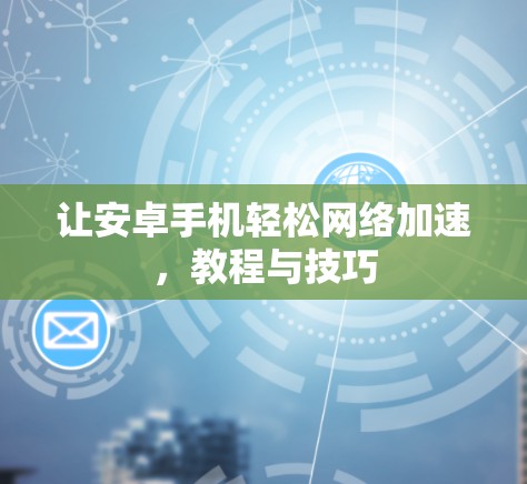 让安卓手机轻松网络加速,教程与技巧 让安卓手机轻松网络加速,教程与技巧