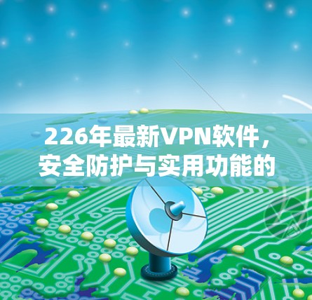 226年最新VPN软件，安全防护与实用功能的全面突破