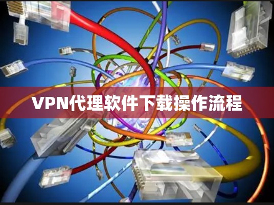 VPN代理软件下载操作流程 VPN代理软件下载操作流程