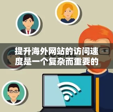 提升海外网站的访问速度是一个复杂而重要的任务，涉及技术优化、用户体验设计和性能管理等多个方面。以下是一些具体的方案和建议