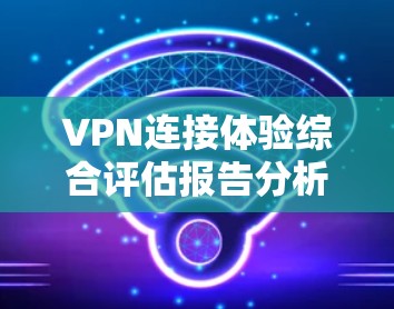 VPN连接体验综合评估报告分析