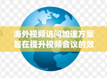 海外视频访问加速方案旨在提升视频会议的效率和效果，尤其是在跨国或复杂网络环境中。以下是一个系统性的整理，涵盖加速方案的核心内容