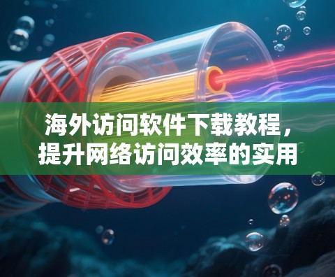 海外访问软件下载教程,提升网络访问效率的实用指南 海外访问软件下载教程,提升网络访问效率的实用指南