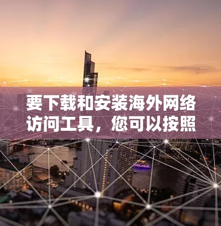 要下载和安装海外网络访问工具,您可以按照以下步骤操作 要下载和安装海外网络访问工具,您可以按照以下步骤操作