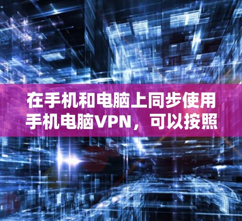 在手机和电脑上同步使用手机电脑VPN，可以按照以下步骤进行