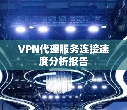VPN代理服务连接速度分析报告 VPN代理服务连接速度分析报告