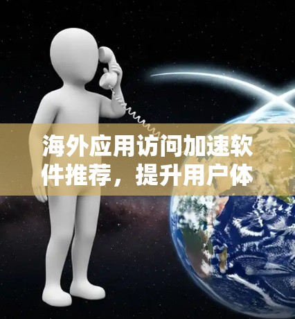 海外应用访问加速软件推荐,提升用户体验的高效解决方案 海外应用访问加速软件推荐,提升用户体验的高效解决方案