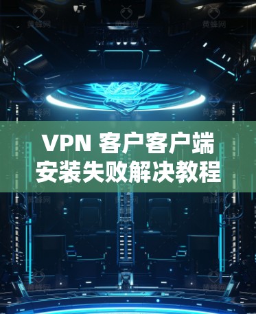 VPN 客户客户端安装失败解决教程
