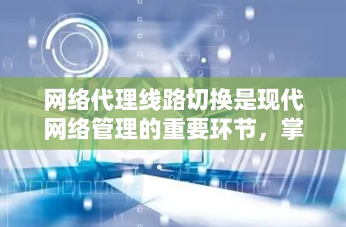 网络代理线路切换是现代网络管理的重要环节，掌握合适的技巧可以有效避免常见问题，提升用户体验。以下是一些实用的网络代理线路切换技巧