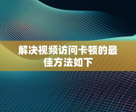 解决视频访问卡顿的最佳方法如下 解决视频访问卡顿的最佳方法如下