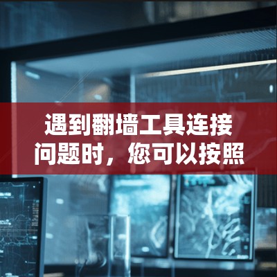 遇到翻墙工具连接问题时，您可以按照以下步骤进行处理