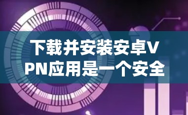 下载并安装安卓VPN应用是一个安全且重要的步骤，以下是一些详细且系统化的步骤指南