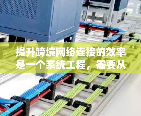提升跨境网络连接的效率是一个系统工程，需要从多个方面入手。以下是一些有效的解决方案
