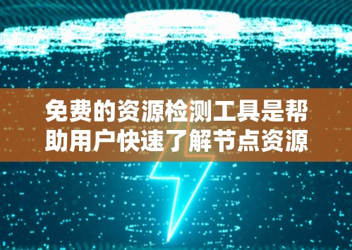 免费的资源检测工具是帮助用户快速了解节点资源使用情况的工具，适合需要基本资源监控的用户。以下是一些常用的免费资源检测工具及其特点