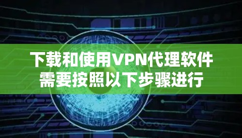 下载和使用VPN代理软件需要按照以下步骤进行