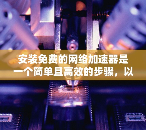 安装免费的网络加速器是一个简单且高效的步骤，以下是一个清晰的指南
