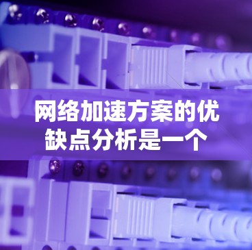 网络加速方案的优缺点分析是一个复杂的问题,取决于具体的应用场景和需求。以下是对网络加速方案效果的综合分析 网络加速方案的优缺点分析是一个复杂的问题,取决于具体的应用场景和需求。以下是对网络加速方案效果的综合分析