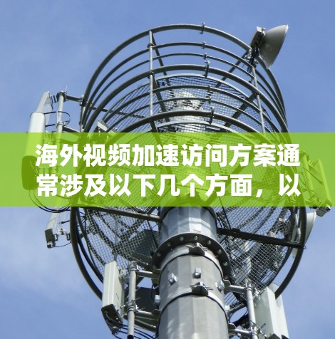 海外视频加速访问方案通常涉及以下几个方面，以确保视频能够在海外平台快速上传并下载。以下是一个通用的方案框架