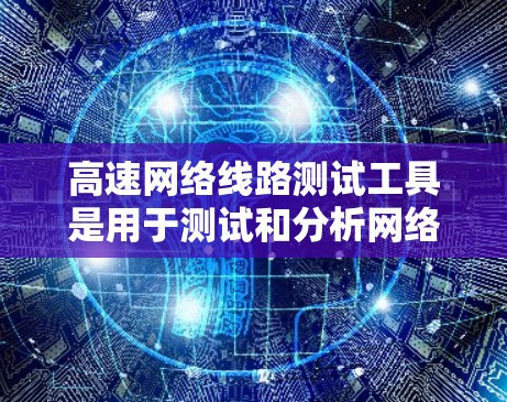 高速网络线路测试工具是用于测试和分析网络连接性能的设备，主要包括连接器、路由器、交换机等设备的测试工具。以下是对这些工具的详细介绍