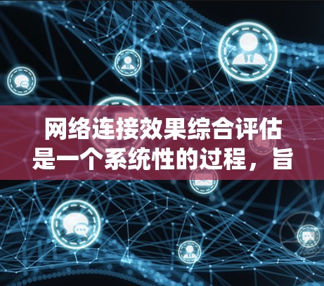 网络连接效果综合评估是一个系统性的过程，旨在全面考虑多个因素来评估网络性能。以下是评估的关键步骤和建议
