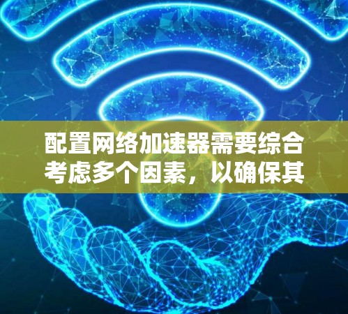 配置网络加速器需要综合考虑多个因素，以确保其正常工作并满足需求。以下是一个清晰的指南