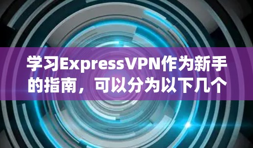 学习ExpressVPN作为新手的指南，可以分为以下几个步骤