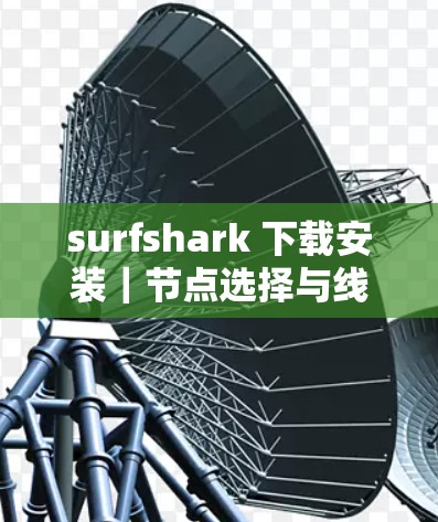 surfshark 下载安装｜节点选择与线路优化方法