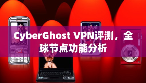 CyberGhost VPN评测,全球节点功能分析 CyberGhost VPN评测,全球节点功能分析