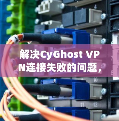 解决CyGhost VPN连接失败的问题,可以从以下几个步骤入手 解决CyGhost VPN连接失败的问题,可以从以下几个步骤入手