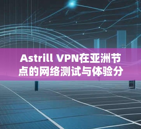 Astrill VPN在亚洲节点的网络测试与体验分析 Astrill VPN在亚洲节点的网络测试与体验分析